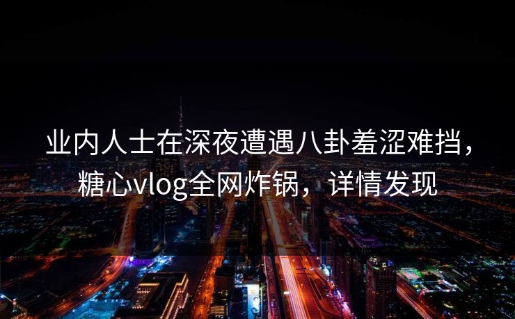 业内人士在深夜遭遇八卦羞涩难挡，糖心vlog全网炸锅，详情发现