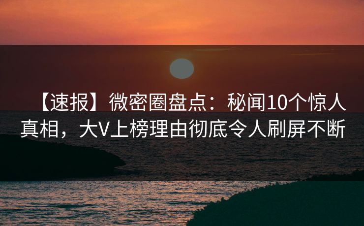 【速报】微密圈盘点:秘闻10个惊人真相,大V上榜理由彻底令人刷屏不断 【速报】微密圈盘点:秘闻10个惊人真相,大V上榜理由彻底令人刷屏不断