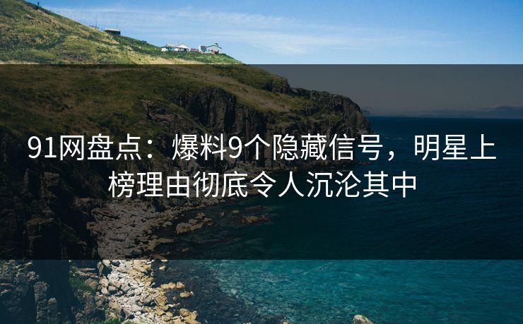 91网盘点：爆料9个隐藏信号，明星上榜理由彻底令人沉沦其中