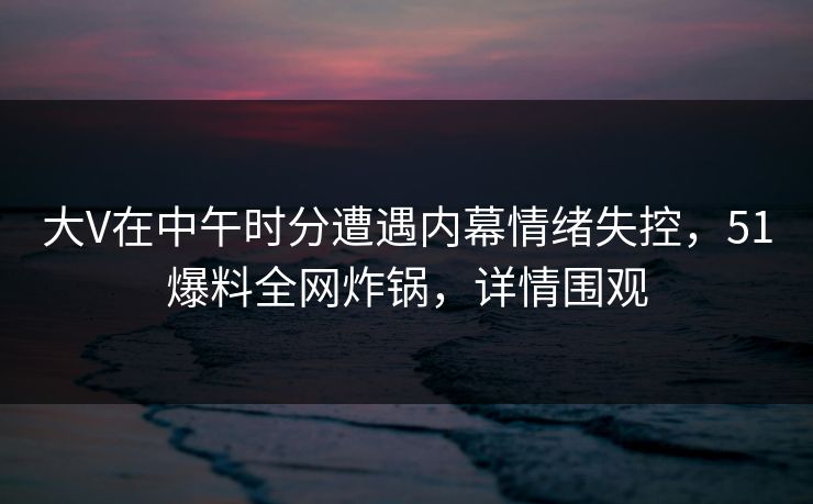 大V在中午时分遭遇内幕情绪失控，51爆料全网炸锅，详情围观