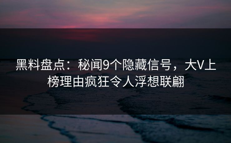 黑料盘点：秘闻9个隐藏信号，大V上榜理由疯狂令人浮想联翩