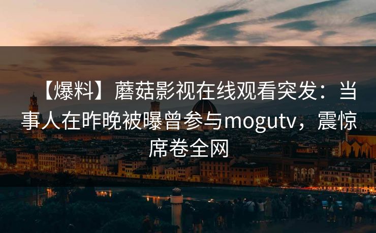 【爆料】蘑菇影视在线观看突发：当事人在昨晚被曝曾参与mogutv，震惊席卷全网