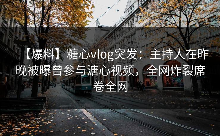 【爆料】糖心vlog突发：主持人在昨晚被曝曾参与溏心视频，全网炸裂席卷全网
