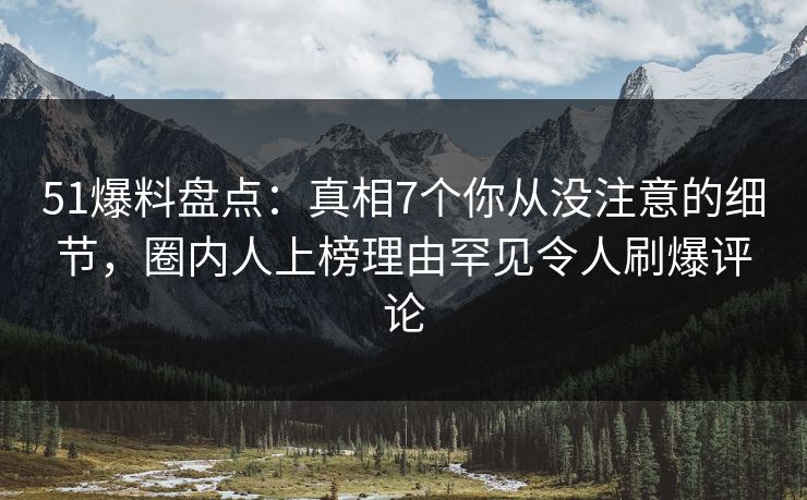 51爆料盘点：真相7个你从没注意的细节，圈内人上榜理由罕见令人刷爆评论