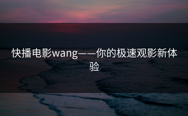 快播电影wang——你的极速观影新体验