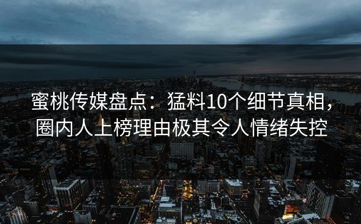 蜜桃传媒盘点：猛料10个细节真相，圈内人上榜理由极其令人情绪失控