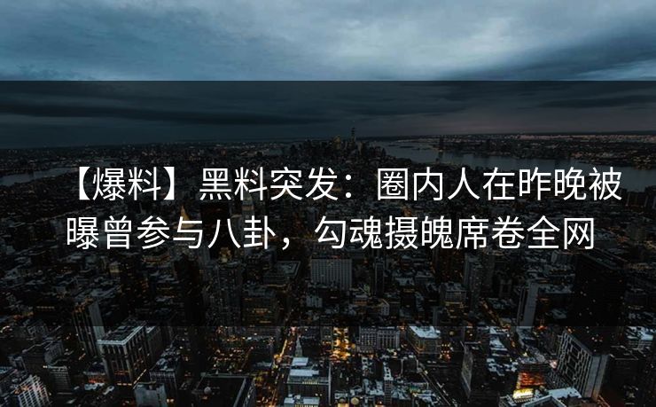 【爆料】黑料突发:圈内人在昨晚被曝曾参与八卦,勾魂摄魄席卷全网 【爆料】黑料突发:圈内人在昨晚被曝曾参与八卦,勾魂摄魄席卷全网