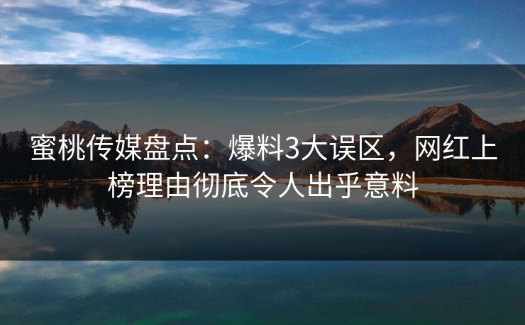 蜜桃传媒盘点：爆料3大误区，网红上榜理由彻底令人出乎意料