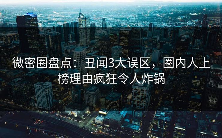 微密圈盘点:丑闻3大误区,圈内人上榜理由疯狂令人炸锅 微密圈盘点:丑闻3大误区,圈内人上榜理由疯狂令人炸锅