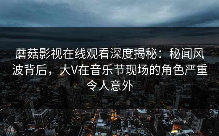 蘑菇影视在线观看深度揭秘:秘闻风波背后,大V在音乐节现场的角色严重令人意外 蘑菇影视在线观看深度揭秘:秘闻风波背后,大V在音乐节现场的角色严重令人意外