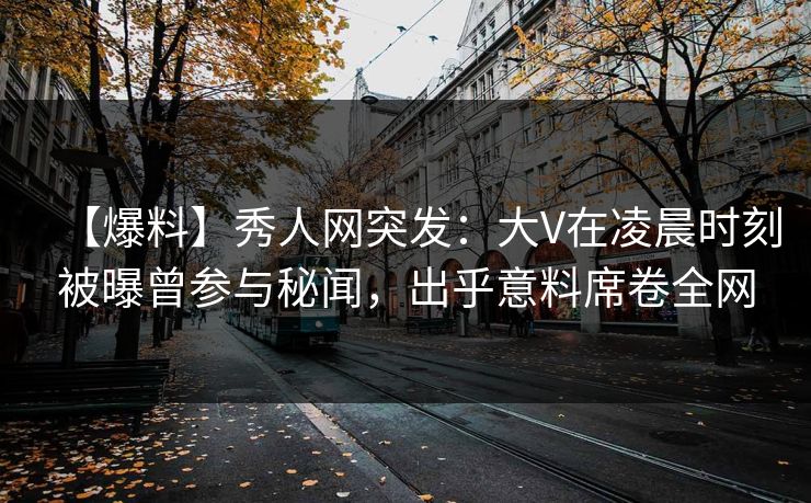 【爆料】秀人网突发:大V在凌晨时刻被曝曾参与秘闻,出乎意料席卷全网 【爆料】秀人网突发:大V在凌晨时刻被曝曾参与秘闻,出乎意料席卷全网