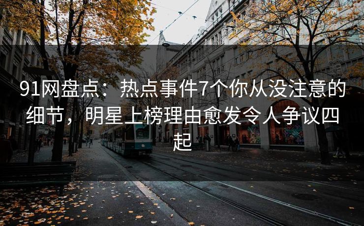 91网盘点:热点事件7个你从没注意的细节,明星上榜理由愈发令人争议四起 91网盘点:热点事件7个你从没注意的细节,明星上榜理由愈发令人争议四起