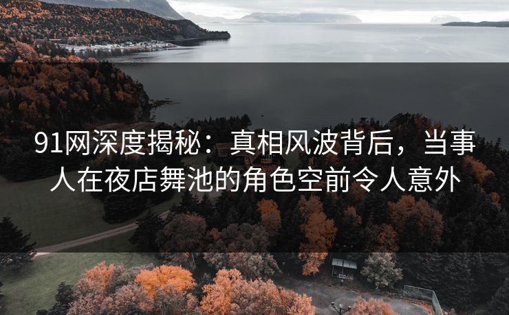 91网深度揭秘:真相风波背后,当事人在夜店舞池的角色空前令人意外 91网深度揭秘:真相风波背后,当事人在夜店舞池的角色空前令人意外