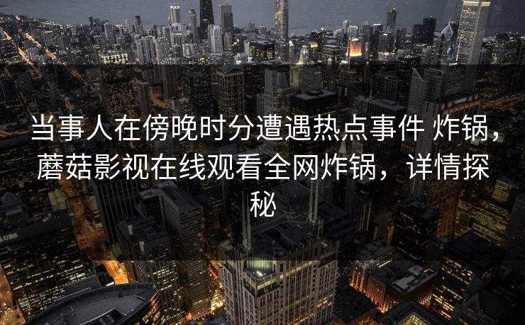 当事人在傍晚时分遭遇热点事件 炸锅,蘑菇影视在线观看全网炸锅,详情探秘 当事人在傍晚时分遭遇热点事件 炸锅,蘑菇影视在线观看全网炸锅,详情探秘