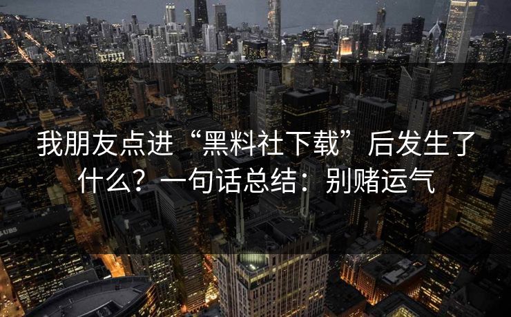 我朋友点进“黑料社下载”后发生了什么?一句话总结:别赌运气 我朋友点进“黑料社下载”后发生了什么?一句话总结:别赌运气