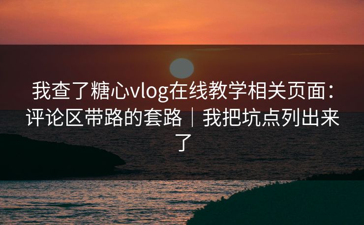 我查了糖心vlog在线教学相关页面:评论区带路的套路|我把坑点列出来了 我查了糖心vlog在线教学相关页面:评论区带路的套路|我把坑点列出来了