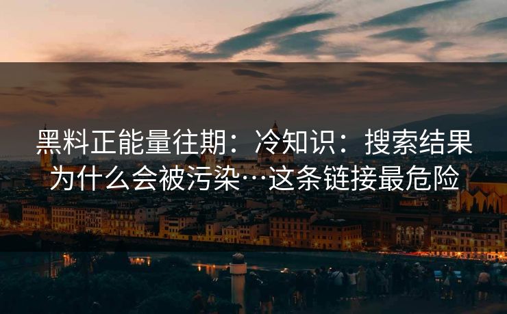 黑料正能量往期:冷知识:搜索结果为什么会被污染…这条链接最危险 黑料正能量往期:冷知识:搜索结果为什么会被污染…这条链接最危险