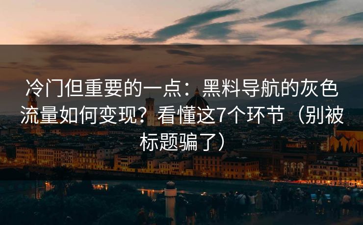 冷门但重要的一点：黑料导航的灰色流量如何变现？看懂这7个环节（别被标题骗了）