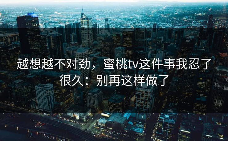 越想越不对劲，蜜桃tv这件事我忍了很久：别再这样做了