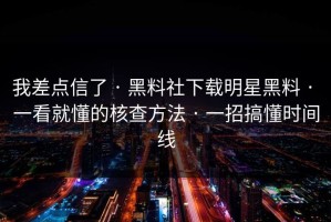 我差点信了 · 黑料社下载明星黑料 · 一看就懂的核查方法 · 一招搞懂时间线