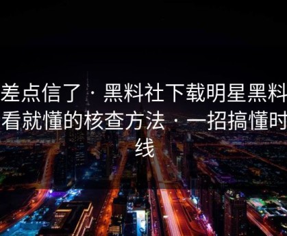 我差点信了 · 黑料社下载明星黑料 · 一看就懂的核查方法 · 一招搞懂时间线