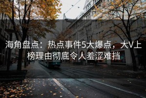 海角盘点：热点事件5大爆点，大V上榜理由彻底令人羞涩难挡