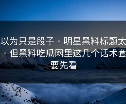 我以为只是段子 · 明星黑料标题太会写 · 但黑料吃瓜网里这几个话术套路要先看