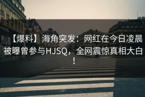 【爆料】海角突发：网红在今日凌晨被曝曾参与HJSQ，全网震惊真相大白！