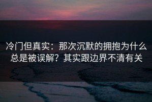 冷门但真实：那次沉默的拥抱为什么总是被误解？其实跟边界不清有关