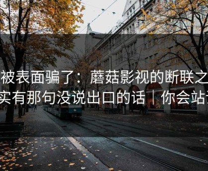 别被表面骗了：蘑菇影视的断联之后其实有那句没说出口的话｜你会站谁？