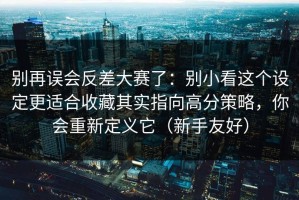 别再误会反差大赛了：别小看这个设定更适合收藏其实指向高分策略，你会重新定义它（新手友好）