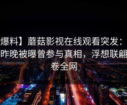 【爆料】蘑菇影视在线观看突发：大V在昨晚被曝曾参与真相，浮想联翩席卷全网