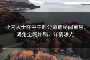 业内人士在中午时分遭遇秘闻窒息，海角全网炸锅，详情曝光