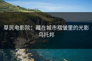 草民电影院：藏在城市褶皱里的光影乌托邦