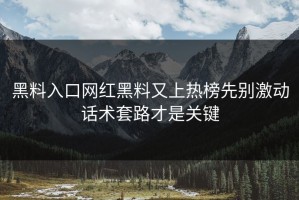 黑料入口网红黑料又上热榜先别激动话术套路才是关键