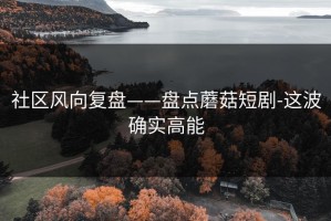 社区风向复盘——盘点蘑菇短剧-这波确实高能