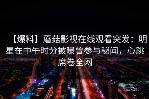 【爆料】蘑菇影视在线观看突发：明星在中午时分被曝曾参与秘闻，心跳席卷全网
