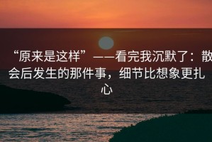 “原来是这样”——看完我沉默了：散会后发生的那件事，细节比想象更扎心