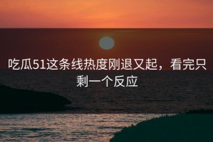 吃瓜51这条线热度刚退又起，看完只剩一个反应