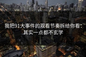 我把91大事件的观看节奏拆给你看：其实一点都不玄学