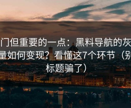 冷门但重要的一点：黑料导航的灰色流量如何变现？看懂这7个环节（别被标题骗了）