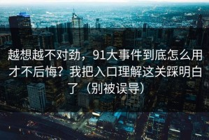 越想越不对劲，91大事件到底怎么用才不后悔？我把入口理解这关踩明白了（别被误导）
