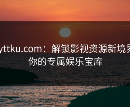 dyttku.com：解锁影视资源新境界，你的专属娱乐宝库
