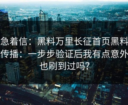 别急着信：黑料万里长征首页黑料这段传播：一步步验证后我有点意外你也刷到过吗？