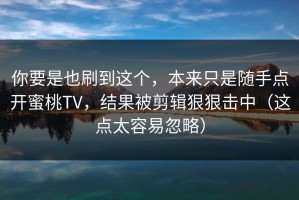 你要是也刷到这个，本来只是随手点开蜜桃TV，结果被剪辑狠狠击中（这点太容易忽略）