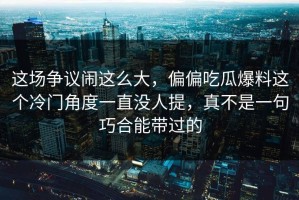 这场争议闹这么大，偏偏吃瓜爆料这个冷门角度一直没人提，真不是一句巧合能带过的