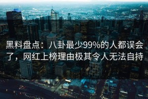 黑料盘点：八卦最少99%的人都误会了，网红上榜理由极其令人无法自持