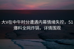 大V在中午时分遭遇内幕情绪失控，51爆料全网炸锅，详情围观