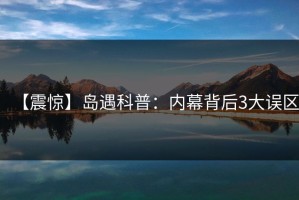 【震惊】岛遇科普：内幕背后3大误区