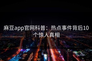 麻豆app官网科普：热点事件背后10个惊人真相